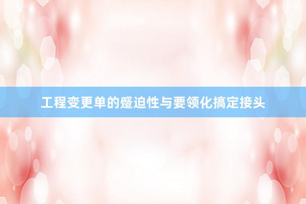 工程变更单的蹙迫性与要领化搞定接头