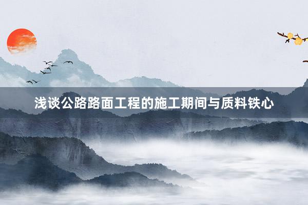 浅谈公路路面工程的施工期间与质料铁心